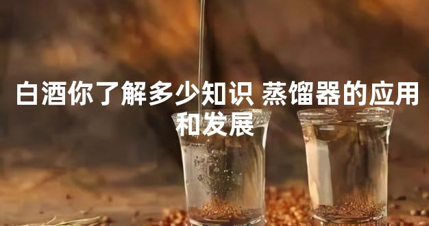 白酒你了解多少知识 蒸馏器的应用和发展